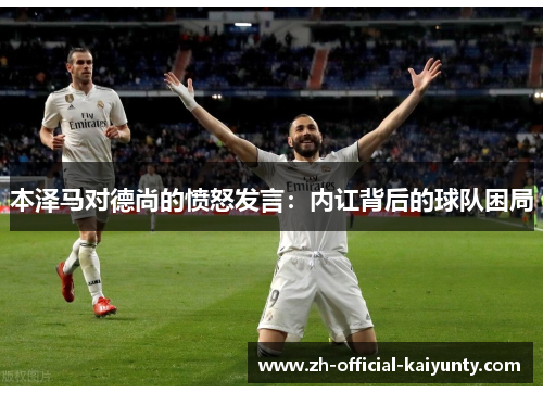 本泽马对德尚的愤怒发言：内讧背后的球队困局