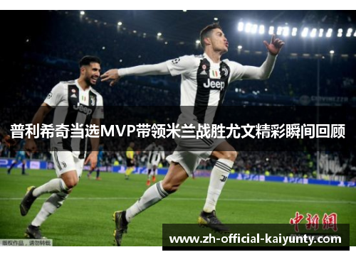 普利希奇当选MVP带领米兰战胜尤文精彩瞬间回顾