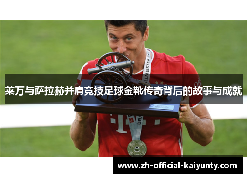 莱万与萨拉赫并肩竞技足球金靴传奇背后的故事与成就 莱万与萨拉赫并肩竞技足球金靴传奇背后的故事与成就