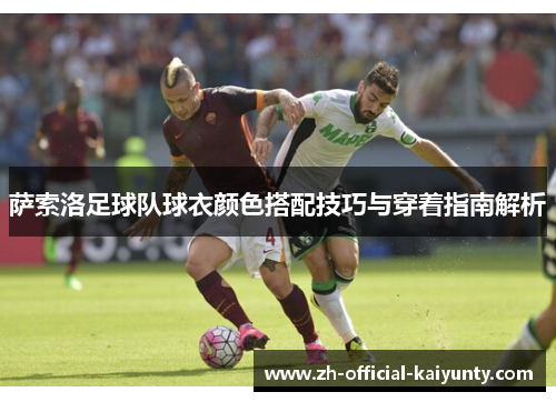萨索洛足球队球衣颜色搭配技巧与穿着指南解析 萨索洛足球队球衣颜色搭配技巧与穿着指南解析