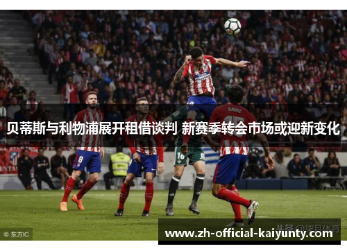 贝蒂斯与利物浦展开租借谈判 新赛季转会市场或迎新变化