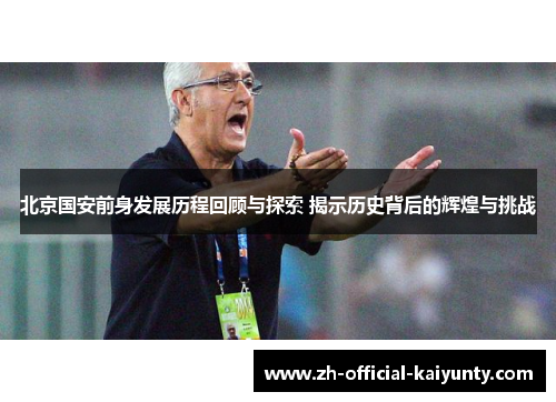 北京国安前身发展历程回顾与探索 揭示历史背后的辉煌与挑战 北京国安前身发展历程回顾与探索 揭示历史背后的辉煌与挑战