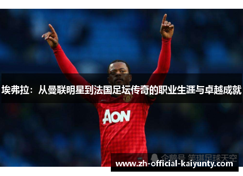 埃弗拉:从曼联明星到法国足坛传奇的职业生涯与卓越成就 埃弗拉:从曼联明星到法国足坛传奇的职业生涯与卓越成就