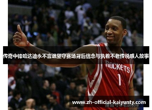 传奇中锋哈达迪永不言退坚守赛场背后信念与执着不老传说感人故事