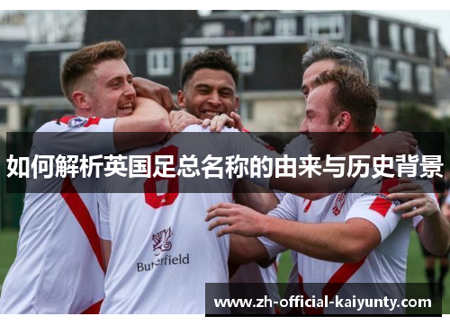 如何解析英国足总名称的由来与历史背景 如何解析英国足总名称的由来与历史背景