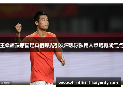 王燊超缺席国足真相曝光引发深思球队用人策略再成焦点