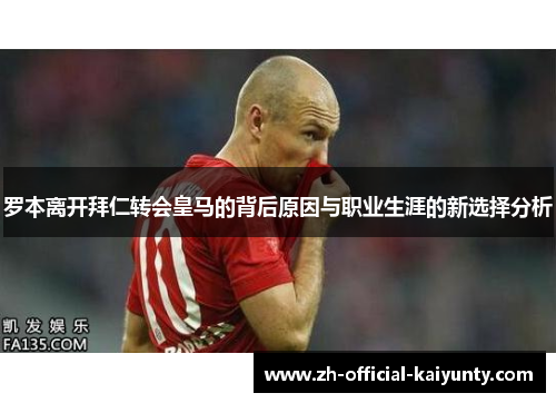 罗本离开拜仁转会皇马的背后原因与职业生涯的新选择分析 罗本离开拜仁转会皇马的背后原因与职业生涯的新选择分析