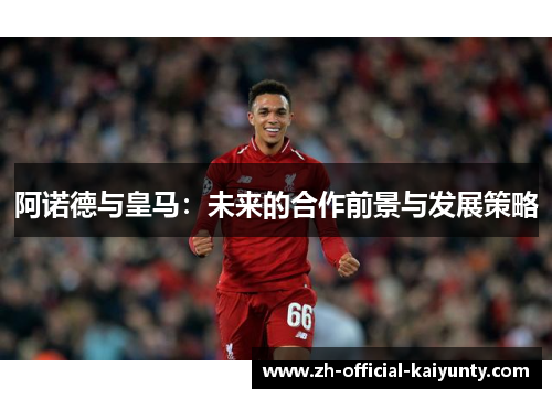 阿诺德与皇马：未来的合作前景与发展策略