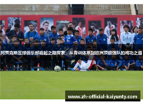 阿贾克斯足球俱乐部崛起之路探索：从青训体系到欧洲顶级强队的成功之道