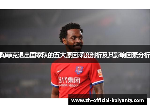 陶菲克退出国家队的五大原因深度剖析及其影响因素分析 陶菲克退出国家队的五大原因深度剖析及其影响因素分析