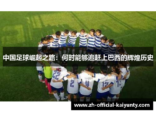 中国足球崛起之路:何时能够追赶上巴西的辉煌历史 中国足球崛起之路:何时能够追赶上巴西的辉煌历史