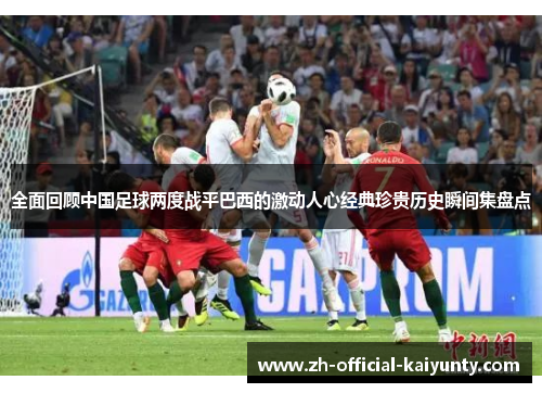 全面回顾中国足球两度战平巴西的激动人心经典珍贵历史瞬间集盘点 全面回顾中国足球两度战平巴西的激动人心经典珍贵历史瞬间集盘点
