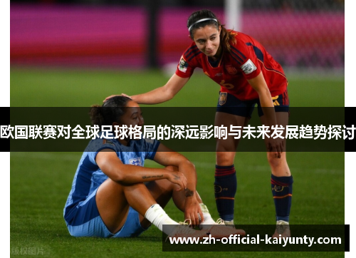 欧国联赛对全球足球格局的深远影响与未来发展趋势探讨 欧国联赛对全球足球格局的深远影响与未来发展趋势探讨