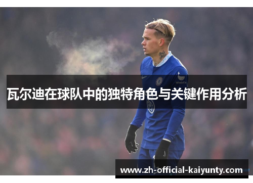 瓦尔迪在球队中的独特角色与关键作用分析 瓦尔迪在球队中的独特角色与关键作用分析