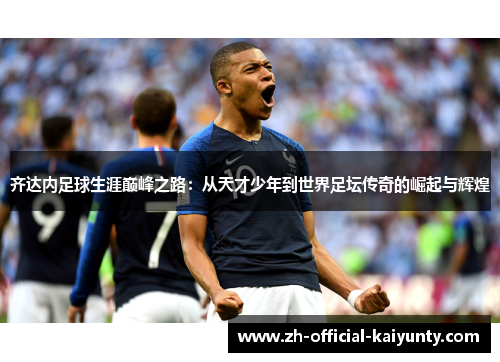 齐达内足球生涯巅峰之路：从天才少年到世界足坛传奇的崛起与辉煌