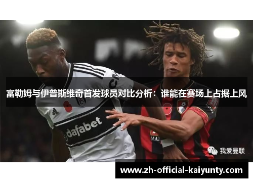 富勒姆与伊普斯维奇首发球员对比分析:谁能在赛场上占据上风 富勒姆与伊普斯维奇首发球员对比分析:谁能在赛场上占据上风