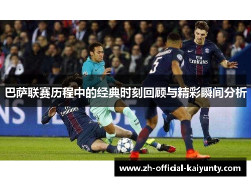 巴萨联赛历程中的经典时刻回顾与精彩瞬间分析