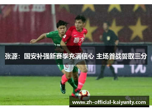 张源：国安补强新赛季充满信心 主场首战誓取三分