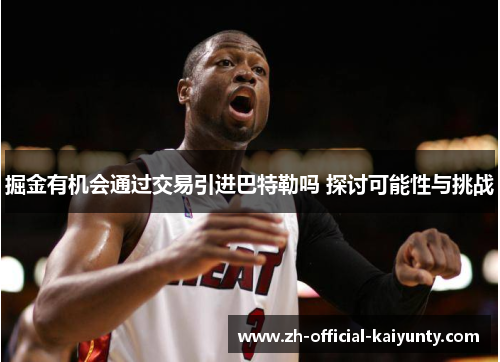 掘金有机会通过交易引进巴特勒吗 探讨可能性与挑战