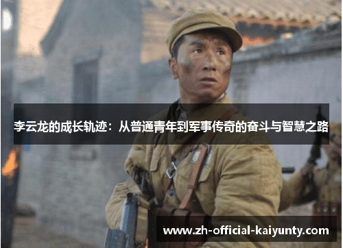 李云龙的成长轨迹：从普通青年到军事传奇的奋斗与智慧之路