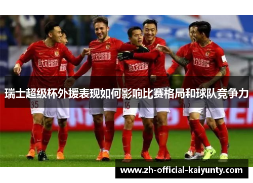 瑞士超级杯外援表现如何影响比赛格局和球队竞争力