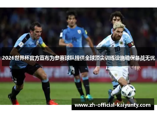 2026世界杯官方宣布为参赛球队提供全球顶尖训练设施确保备战无忧
