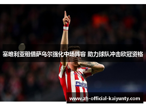 塞维利亚租借萨乌尔强化中场阵容 助力球队冲击欧冠资格 塞维利亚租借萨乌尔强化中场阵容 助力球队冲击欧冠资格