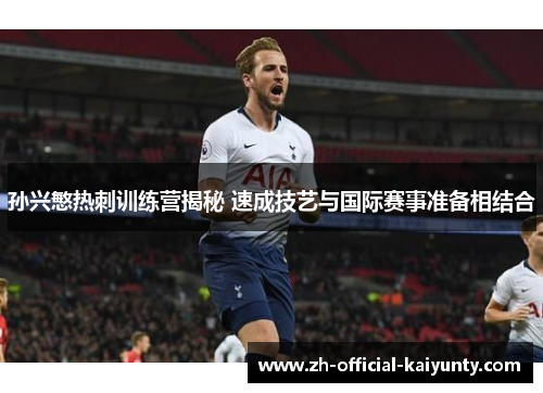 孙兴慜热刺训练营揭秘 速成技艺与国际赛事准备相结合
