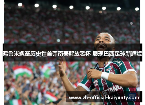 弗鲁米嫩塞历史性首夺南美解放者杯 展现巴西足球新辉煌 弗鲁米嫩塞历史性首夺南美解放者杯 展现巴西足球新辉煌