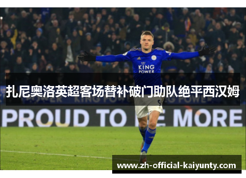 扎尼奥洛英超客场替补破门助队绝平西汉姆