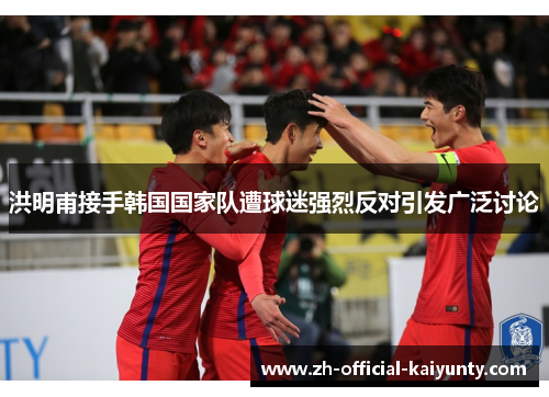 洪明甫接手韩国国家队遭球迷强烈反对引发广泛讨论