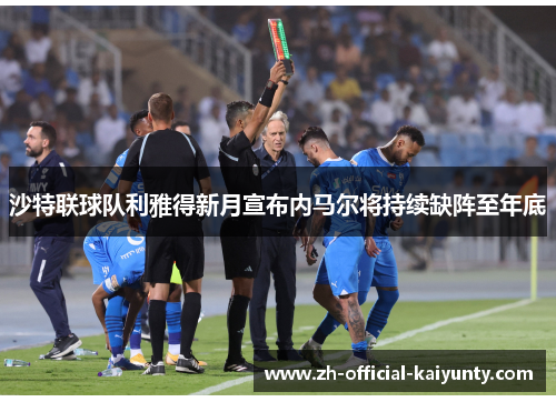 沙特联球队利雅得新月宣布内马尔将持续缺阵至年底 沙特联球队利雅得新月宣布内马尔将持续缺阵至年底