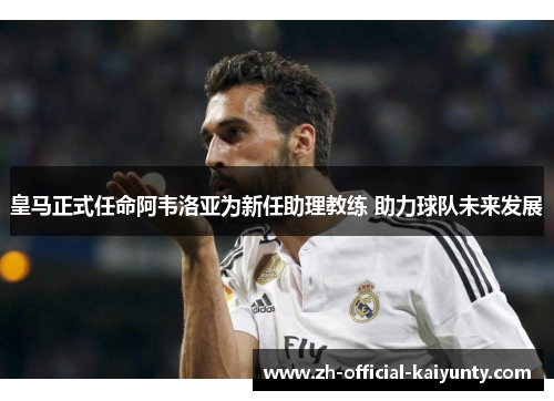 皇马正式任命阿韦洛亚为新任助理教练 助力球队未来发展 皇马正式任命阿韦洛亚为新任助理教练 助力球队未来发展