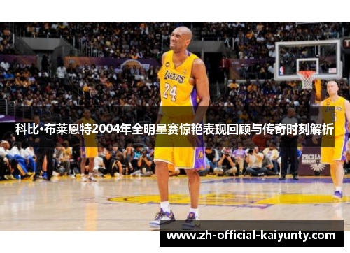 科比·布莱恩特2004年全明星赛惊艳表现回顾与传奇时刻解析 科比·布莱恩特2004年全明星赛惊艳表现回顾与传奇时刻解析
