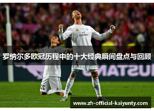 罗纳尔多欧冠历程中的十大经典瞬间盘点与回顾