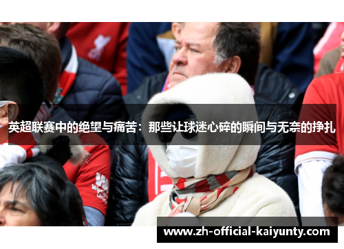 英超联赛中的绝望与痛苦：那些让球迷心碎的瞬间与无奈的挣扎