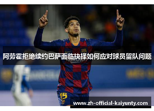 阿劳霍拒绝续约巴萨面临抉择如何应对球员留队问题 阿劳霍拒绝续约巴萨面临抉择如何应对球员留队问题