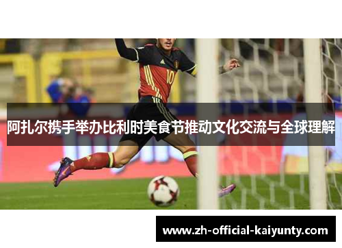 阿扎尔携手举办比利时美食节推动文化交流与全球理解