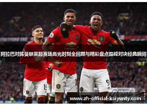 阿拉巴对阵曼联英超赛场高光时刻全回顾与精彩盘点巅峰对决经典瞬间