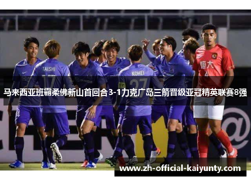 马来西亚班霸柔佛新山首回合3-1力克广岛三箭晋级亚冠精英联赛8强