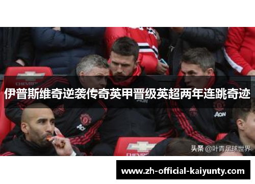 伊普斯维奇逆袭传奇英甲晋级英超两年连跳奇迹 伊普斯维奇逆袭传奇英甲晋级英超两年连跳奇迹