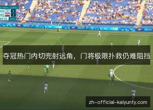 夺冠热门内切兜射远角，门将极限扑救仍难阻挡