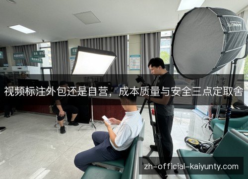 视频标注外包还是自营，成本质量与安全三点定取舍