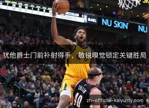 犹他爵士门前补射得手，敏锐嗅觉锁定关键胜局