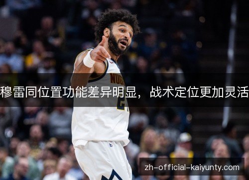 穆雷同位置功能差异明显,战术定位更加灵活 穆雷同位置功能差异明显,战术定位更加灵活