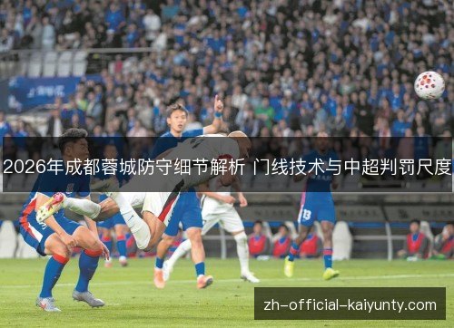2026年成都蓉城防守细节解析 门线技术与中超判罚尺度
