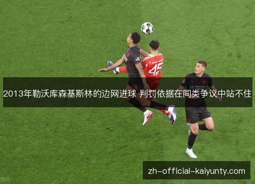 2013年勒沃库森基斯林的边网进球 判罚依据在同类争议中站不住